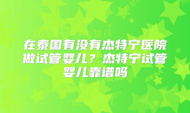 在泰国有没有杰特宁医院做试管婴儿？杰特宁试管婴儿靠谱吗