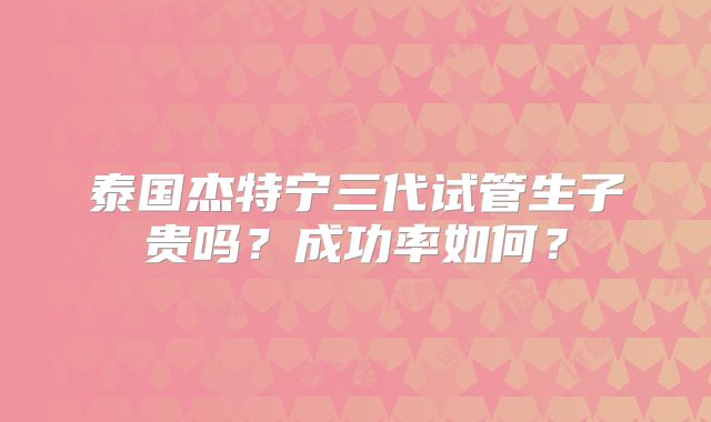 泰国杰特宁三代试管生子贵吗？成功率如何？