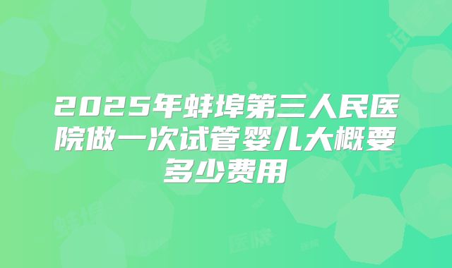 2025年蚌埠第三人民医院做一次试管婴儿大概要多少费用