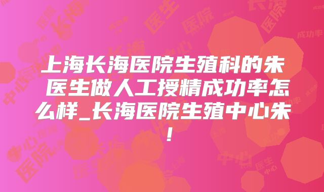 上海长海医院生殖科的朱旻医生做人工授精成功率怎么样_长海医院生殖中心朱旻!
