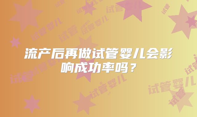 流产后再做试管婴儿会影响成功率吗？