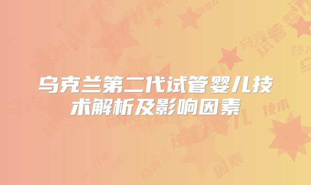 乌克兰第二代试管婴儿技术解析及影响因素