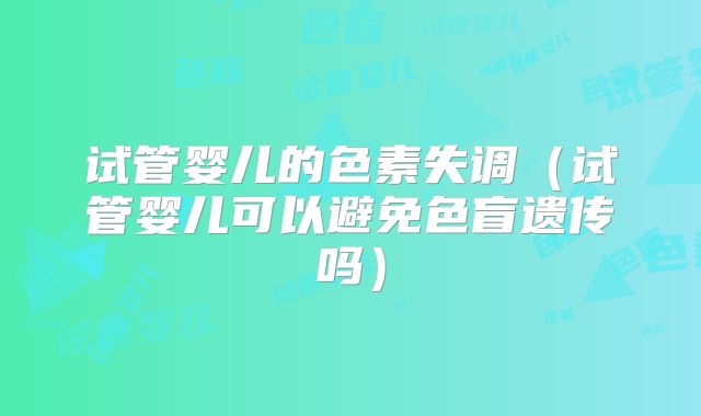 试管婴儿的色素失调（试管婴儿可以避免色盲遗传吗）