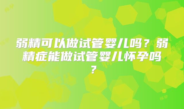 弱精可以做试管婴儿吗？弱精症能做试管婴儿怀孕吗？