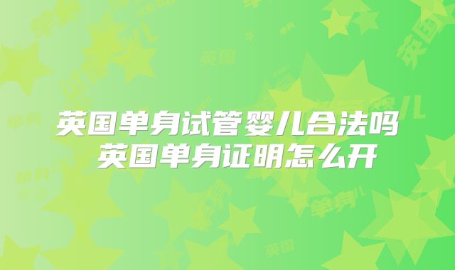 英国单身试管婴儿合法吗 英国单身证明怎么开