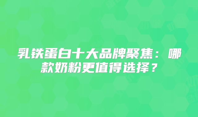乳铁蛋白十大品牌聚焦：哪款奶粉更值得选择？