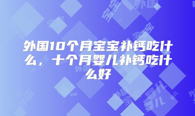 外国10个月宝宝补钙吃什么，十个月婴儿补钙吃什么好
