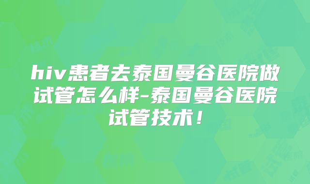 hiv患者去泰国曼谷医院做试管怎么样-泰国曼谷医院试管技术!
