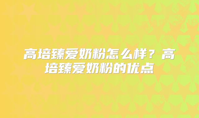 高培臻爱奶粉怎么样?高培臻爱奶粉的优点