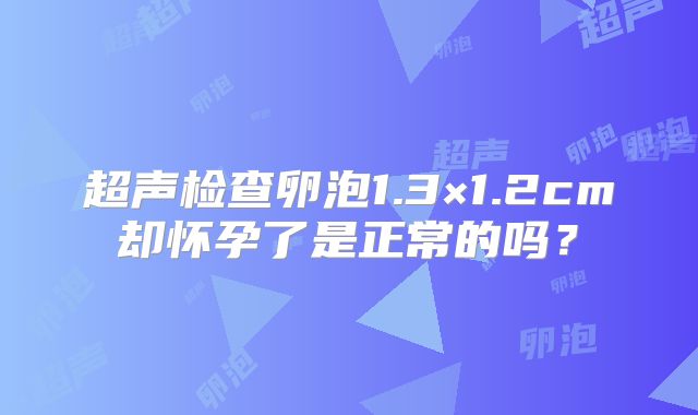 超声检查卵泡1.3×1.2cm却怀孕了是正常的吗？