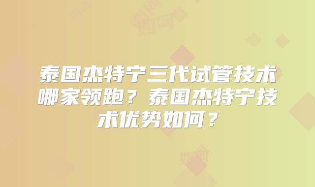 泰国杰特宁三代试管技术哪家领跑？泰国杰特宁技术优势如何？