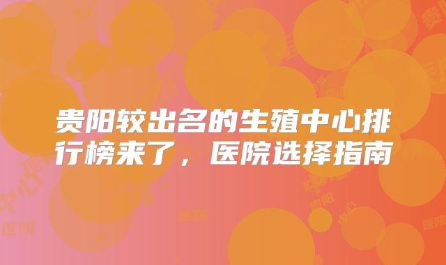 贵阳较出名的生殖中心排行榜来了，医院选择指南