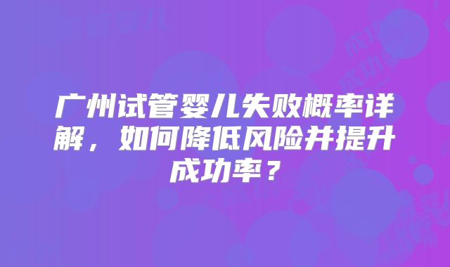 广州试管婴儿失败概率详解，如何降低风险并提升成功率？