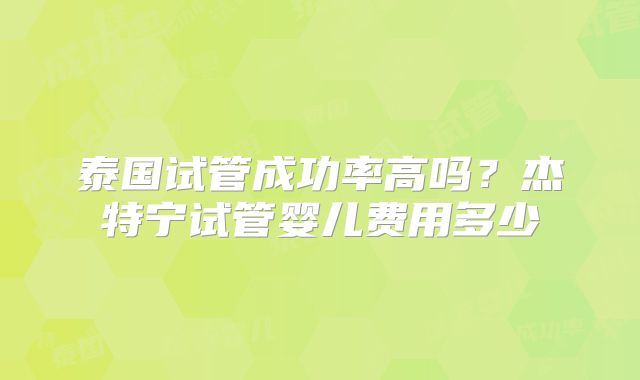 泰国试管成功率高吗？杰特宁试管婴儿费用多少