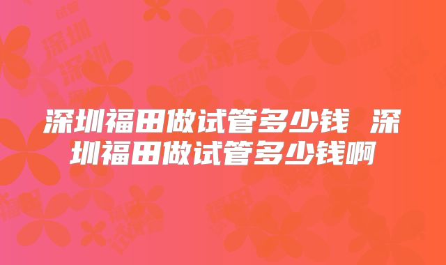深圳福田做试管多少钱 深圳福田做试管多少钱啊