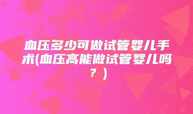 血压多少可做试管婴儿手术(血压高能做试管婴儿吗?)