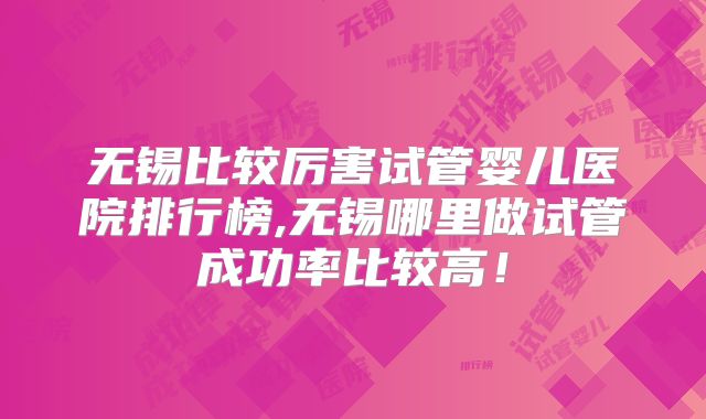 无锡比较厉害试管婴儿医院排行榜,无锡哪里做试管成功率比较高!