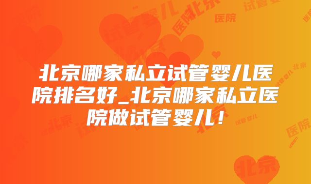 北京哪家私立试管婴儿医院排名好_北京哪家私立医院做试管婴儿!