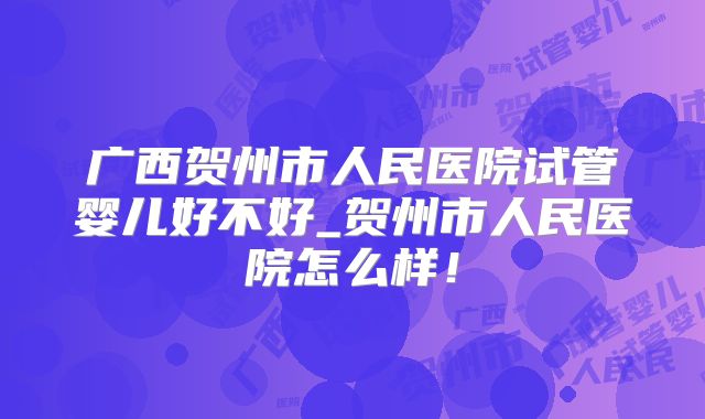 广西贺州市人民医院试管婴儿好不好_贺州市人民医院怎么样！
