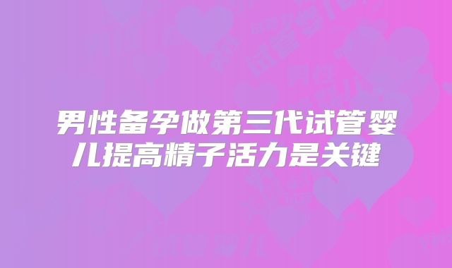 男性备孕做第三代试管婴儿提高精子活力是关键