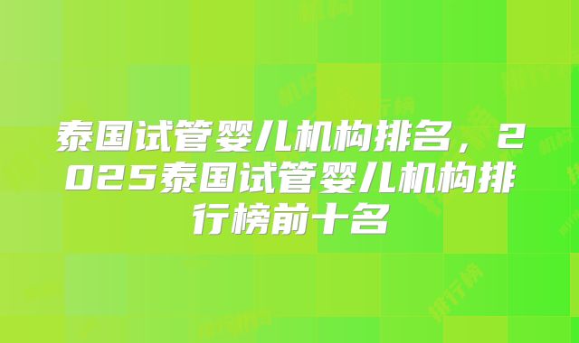 泰国试管婴儿机构排名，2025泰国试管婴儿机构排行榜前十名