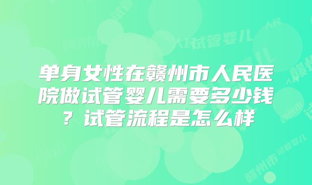 单身女性在赣州市人民医院做试管婴儿需要多少钱?试管流程是怎么样