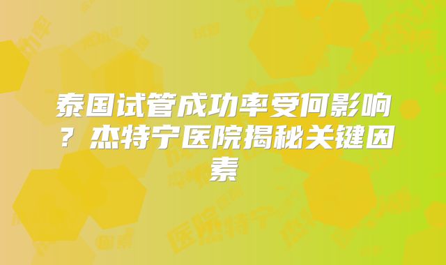 泰国试管成功率受何影响？杰特宁医院揭秘关键因素