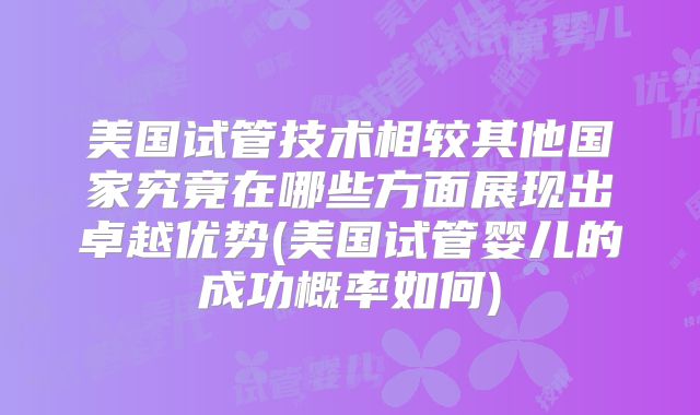 美国试管技术相较其他国家究竟在哪些方面展现出卓越优势(美国试管婴儿的成功概率如何)