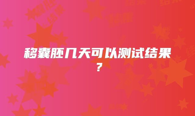 移囊胚几天可以测试结果?