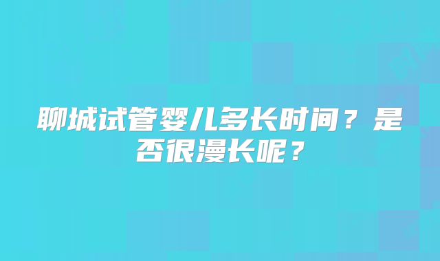 聊城试管婴儿多长时间？是否很漫长呢？