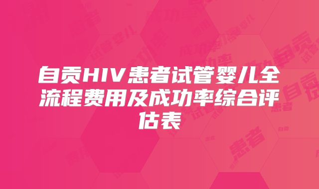 自贡HIV患者试管婴儿全流程费用及成功率综合评估表