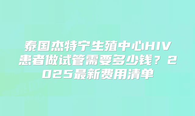 泰国杰特宁生殖中心HIV患者做试管需要多少钱？2025最新费用清单