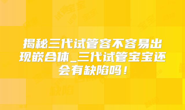 揭秘三代试管容不容易出现嵌合体_三代试管宝宝还会有缺陷吗！