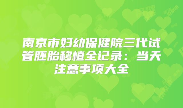南京市妇幼保健院三代试管胚胎移植全记录：当天注意事项大全