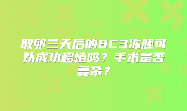 取卵三天后的8C3冻胚可以成功移植吗？手术是否复杂？