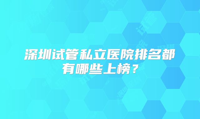 深圳试管私立医院排名都有哪些上榜?