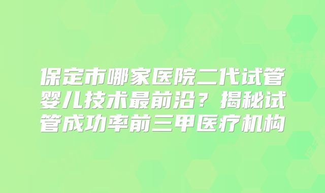 保定市哪家医院二代试管婴儿技术最前沿？揭秘试管成功率前三甲医疗机构