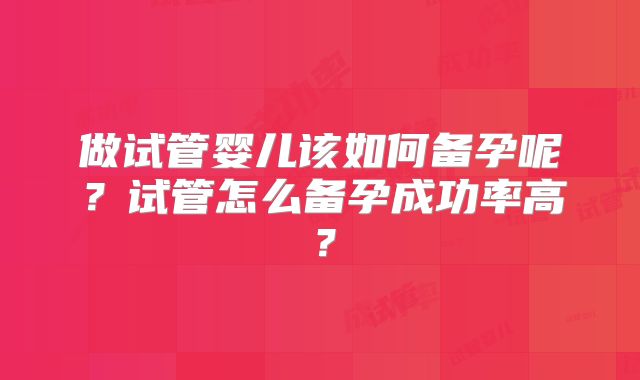 做试管婴儿该如何备孕呢？试管怎么备孕成功率高？