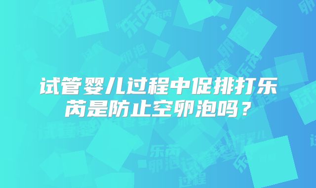 试管婴儿过程中促排打乐芮是防止空卵泡吗?