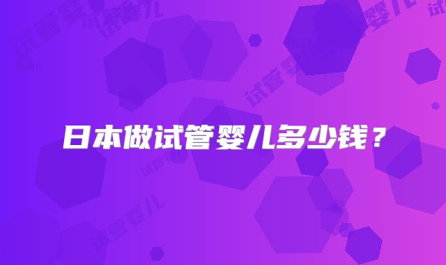 日本做试管婴儿多少钱？