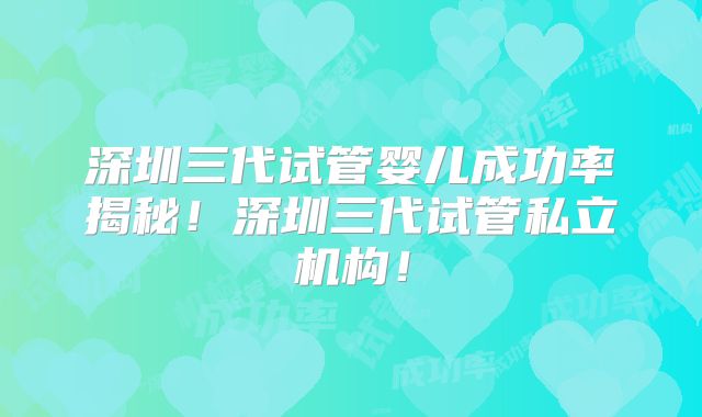 深圳三代试管婴儿成功率揭秘！深圳三代试管私立机构！