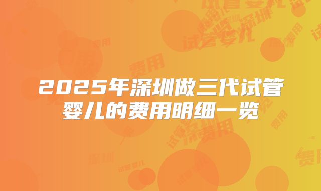 2025年深圳做三代试管婴儿的费用明细一览