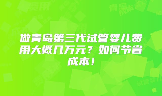 做青岛第三代试管婴儿费用大概几万元？如何节省成本！
