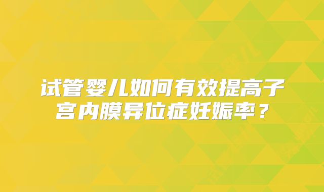 试管婴儿如何有效提高子宫内膜异位症妊娠率？
