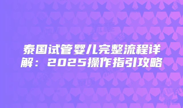 泰国试管婴儿完整流程详解：2025操作指引攻略
