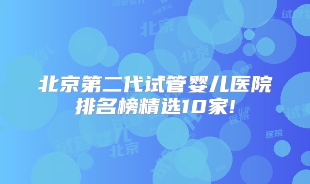 北京第二代试管婴儿医院排名榜精选10家!