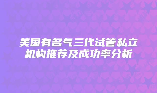 美国有名气三代试管私立机构推荐及成功率分析