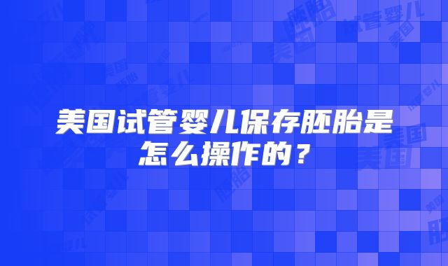 美国试管婴儿保存胚胎是怎么操作的？