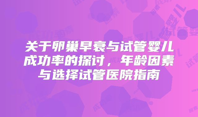 关于卵巢早衰与试管婴儿成功率的探讨，年龄因素与选择试管医院指南