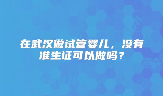 在武汉做试管婴儿，没有准生证可以做吗？